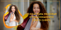 10 DICAS PARA MELHORAR O SEU RELACIONAMENTO COM O CLIENTE